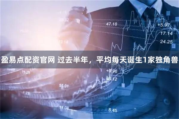 盈易点配资官网 过去半年，平均每天诞生1家独角兽